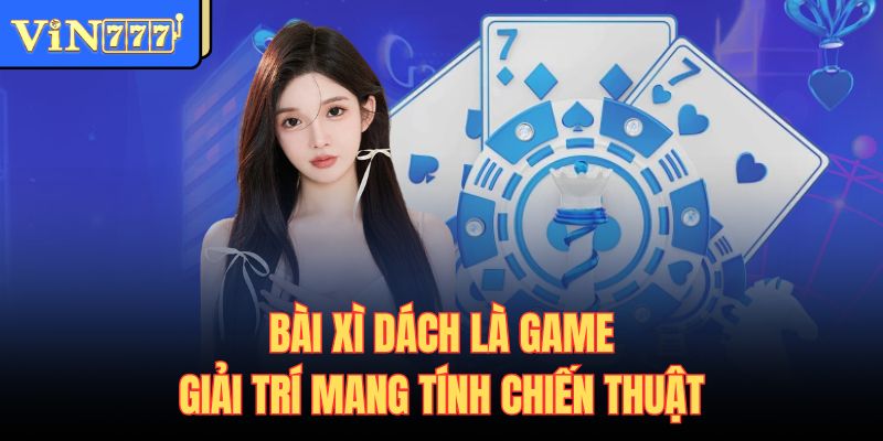 Bài xì dách là game giải trí mang tính chiến thuật