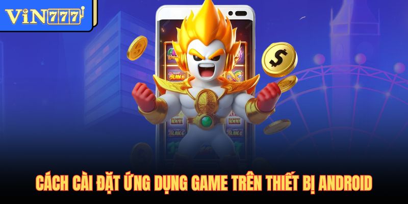Cách cài đặt ứng dụng game trên thiết bị Android