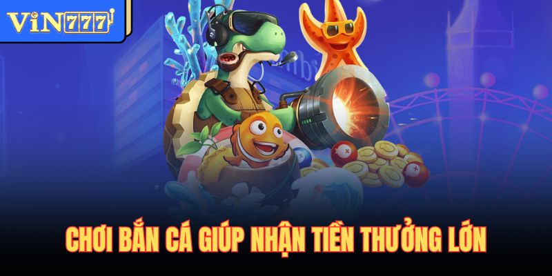 Chơi bắn cá giúp nhận tiền thưởng lớn